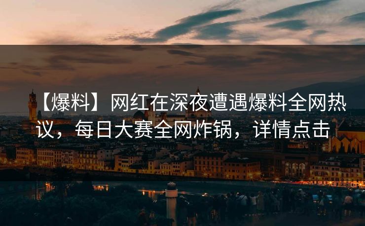 【爆料】网红在深夜遭遇爆料全网热议，每日大赛全网炸锅，详情点击
