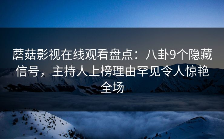 蘑菇影视在线观看盘点：八卦9个隐藏信号，主持人上榜理由罕见令人惊艳全场