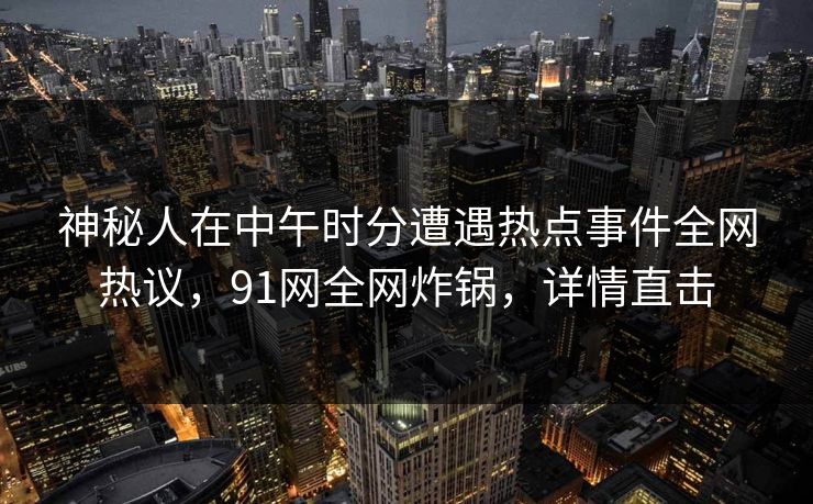 神秘人在中午时分遭遇热点事件全网热议，91网全网炸锅，详情直击