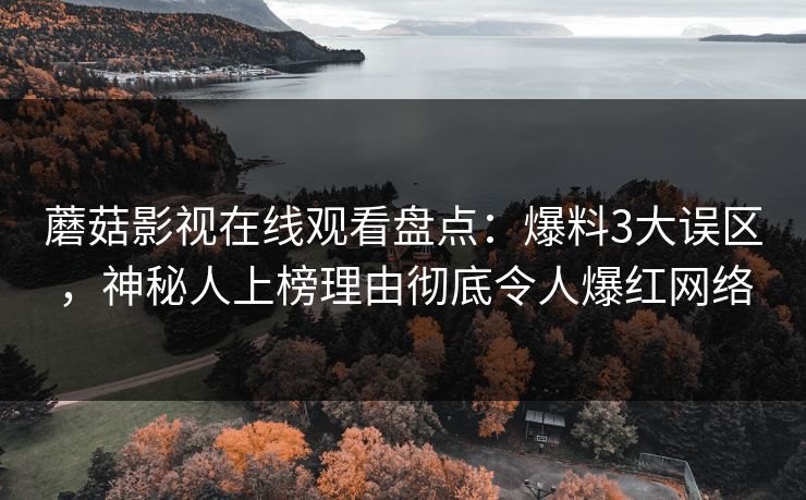 蘑菇影视在线观看盘点：爆料3大误区，神秘人上榜理由彻底令人爆红网络
