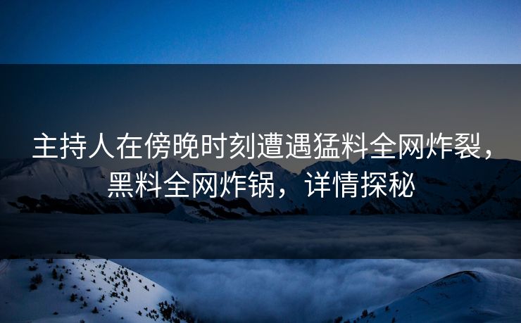 主持人在傍晚时刻遭遇猛料全网炸裂，黑料全网炸锅，详情探秘