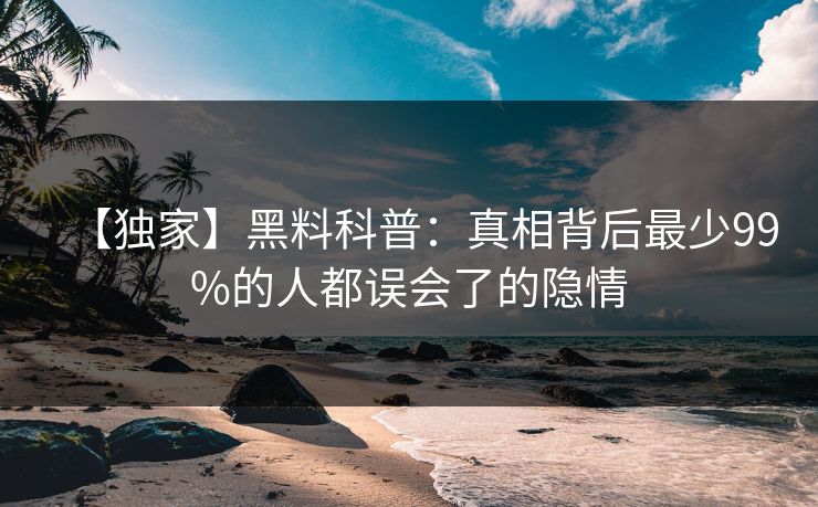 【独家】黑料科普：真相背后最少99%的人都误会了的隐情