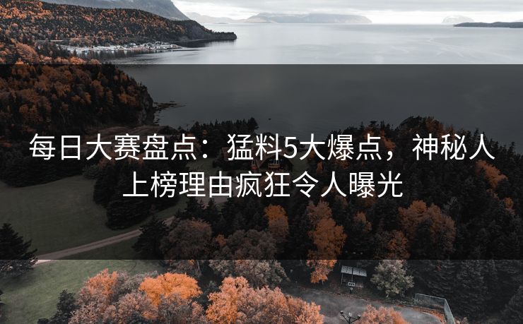 每日大赛盘点：猛料5大爆点，神秘人上榜理由疯狂令人曝光