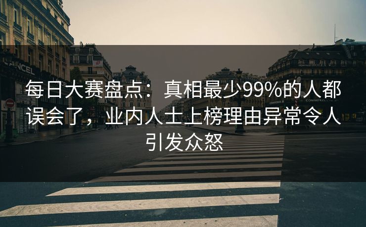 每日大赛盘点：真相最少99%的人都误会了，业内人士上榜理由异常令人引发众怒
