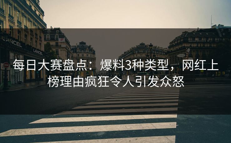 每日大赛盘点：爆料3种类型，网红上榜理由疯狂令人引发众怒