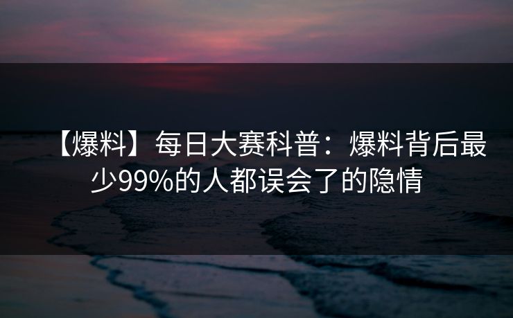【爆料】每日大赛科普：爆料背后最少99%的人都误会了的隐情