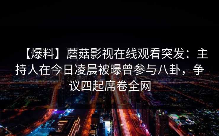 【爆料】蘑菇影视在线观看突发：主持人在今日凌晨被曝曾参与八卦，争议四起席卷全网