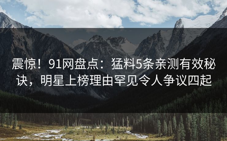 震惊！91网盘点：猛料5条亲测有效秘诀，明星上榜理由罕见令人争议四起