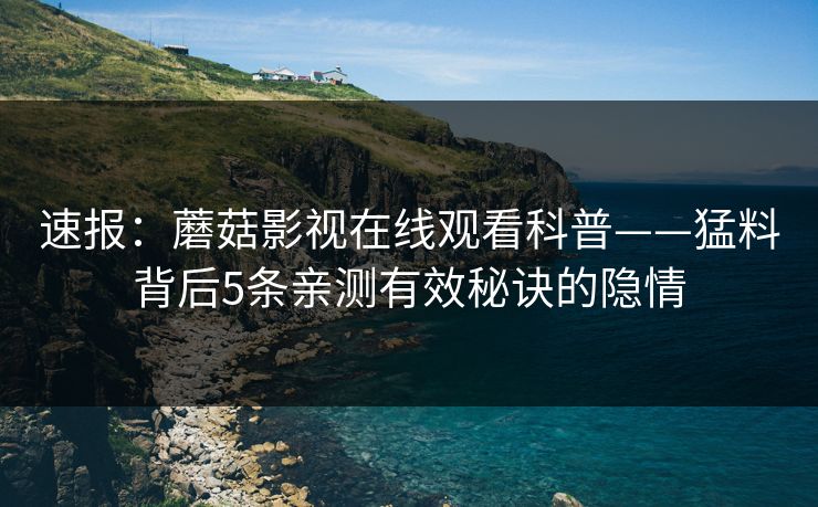 速报：蘑菇影视在线观看科普——猛料背后5条亲测有效秘诀的隐情