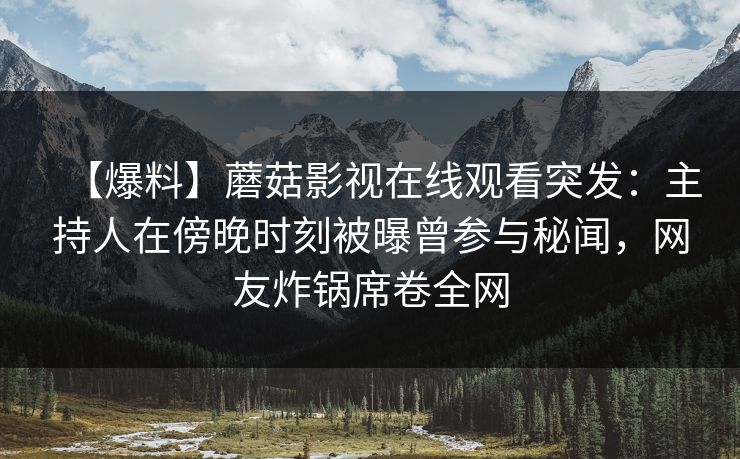 【爆料】蘑菇影视在线观看突发：主持人在傍晚时刻被曝曾参与秘闻，网友炸锅席卷全网