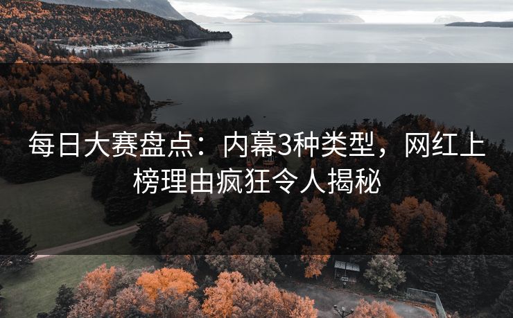每日大赛盘点：内幕3种类型，网红上榜理由疯狂令人揭秘