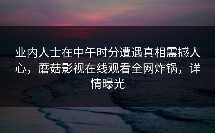 业内人士在中午时分遭遇真相震撼人心，蘑菇影视在线观看全网炸锅，详情曝光