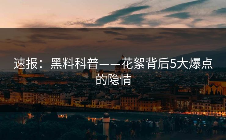 速报：黑料科普——花絮背后5大爆点的隐情