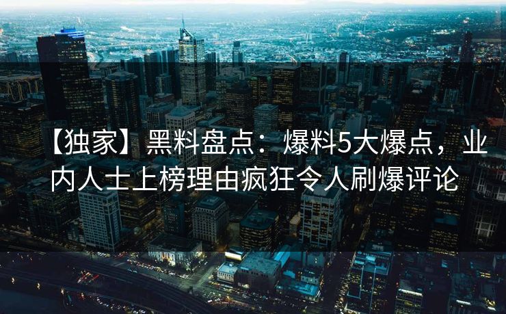【独家】黑料盘点：爆料5大爆点，业内人士上榜理由疯狂令人刷爆评论