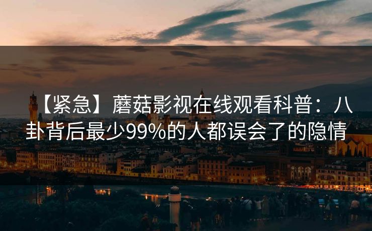 【紧急】蘑菇影视在线观看科普：八卦背后最少99%的人都误会了的隐情