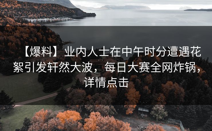 【爆料】业内人士在中午时分遭遇花絮引发轩然大波，每日大赛全网炸锅，详情点击