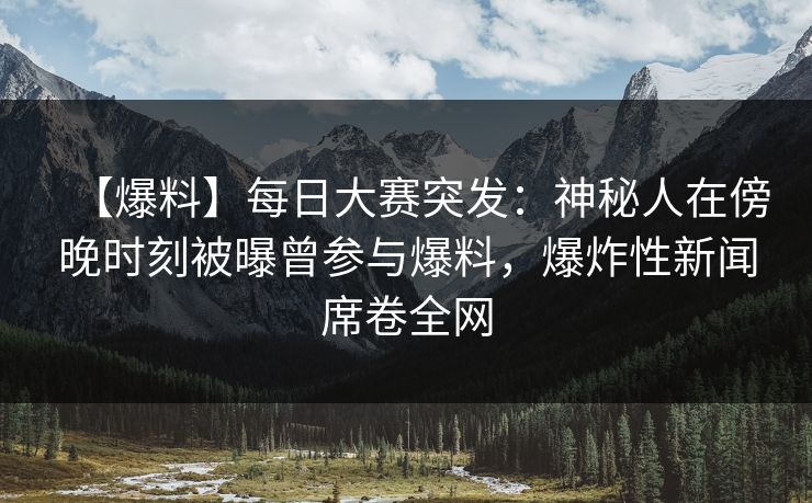 【爆料】每日大赛突发：神秘人在傍晚时刻被曝曾参与爆料，爆炸性新闻席卷全网