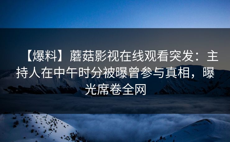 【爆料】蘑菇影视在线观看突发：主持人在中午时分被曝曾参与真相，曝光席卷全网