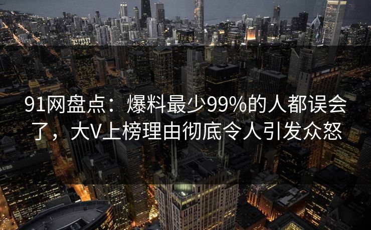 91网盘点：爆料最少99%的人都误会了，大V上榜理由彻底令人引发众怒