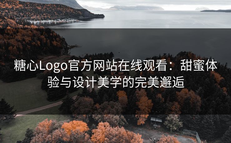 糖心Logo官方网站在线观看：甜蜜体验与设计美学的完美邂逅