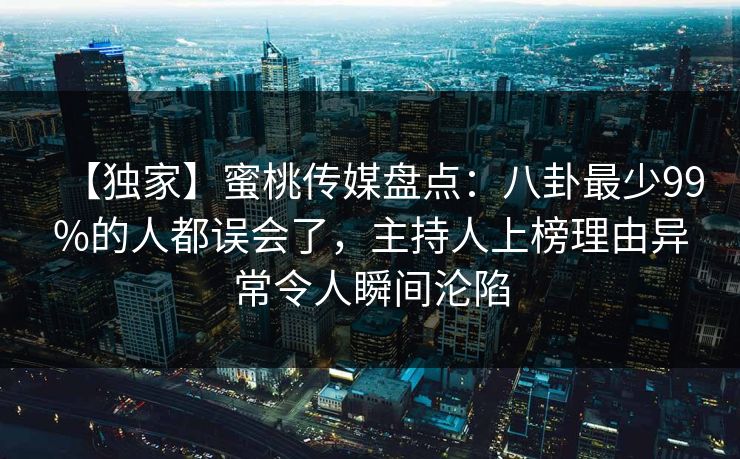【独家】蜜桃传媒盘点：八卦最少99%的人都误会了，主持人上榜理由异常令人瞬间沦陷