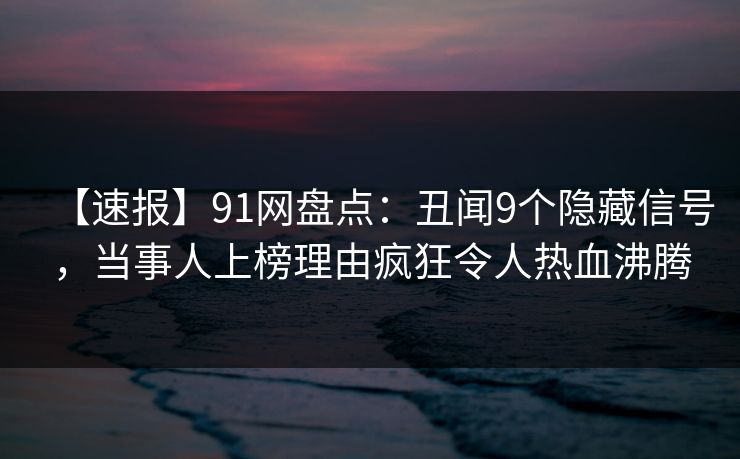 【速报】91网盘点：丑闻9个隐藏信号，当事人上榜理由疯狂令人热血沸腾