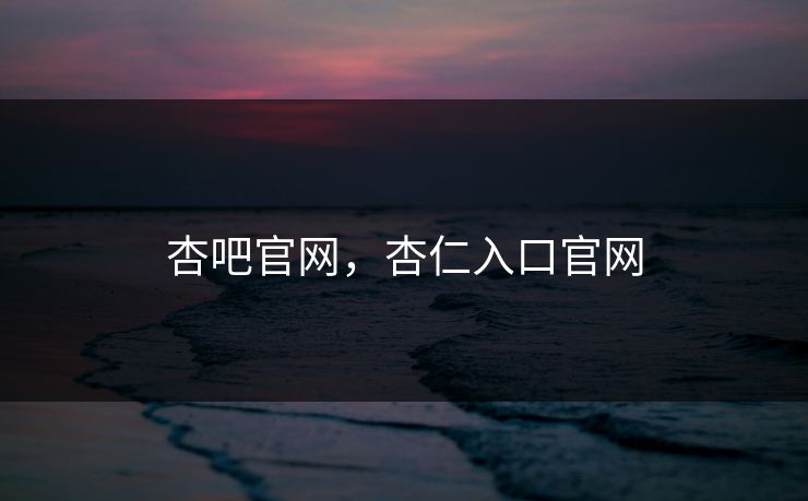 杏吧官网，杏仁入口官网