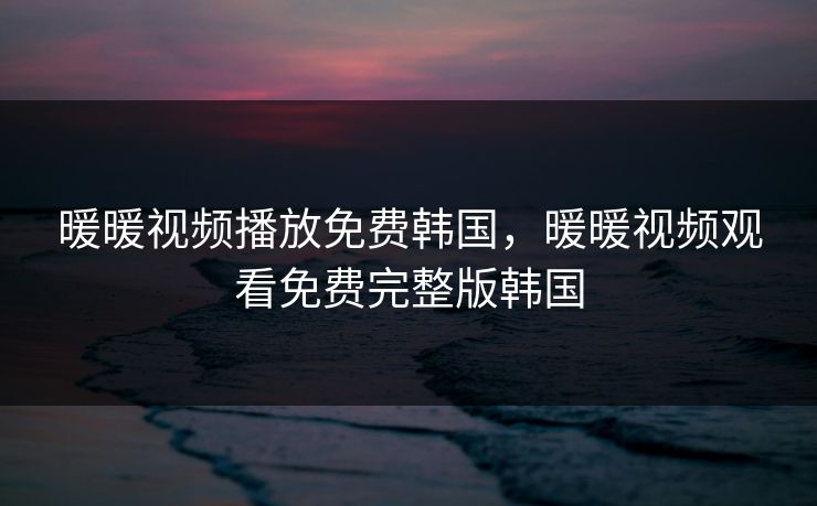 暖暖视频播放免费韩国，暖暖视频观看免费完整版韩国