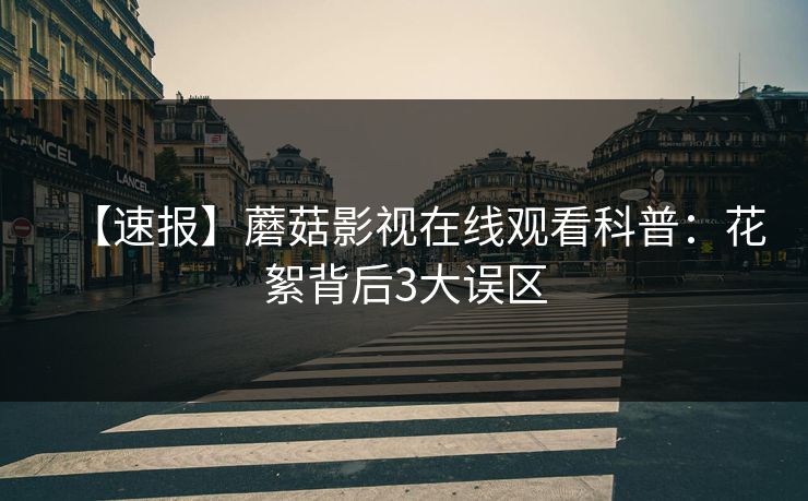 【速报】蘑菇影视在线观看科普：花絮背后3大误区