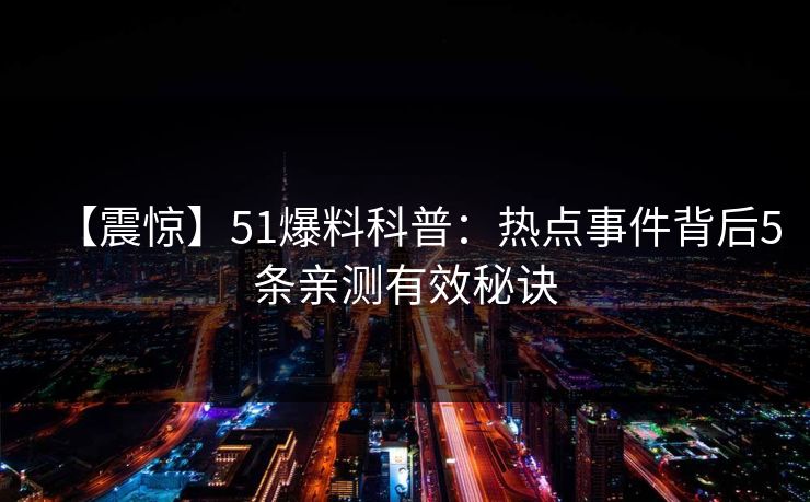 【震惊】51爆料科普：热点事件背后5条亲测有效秘诀