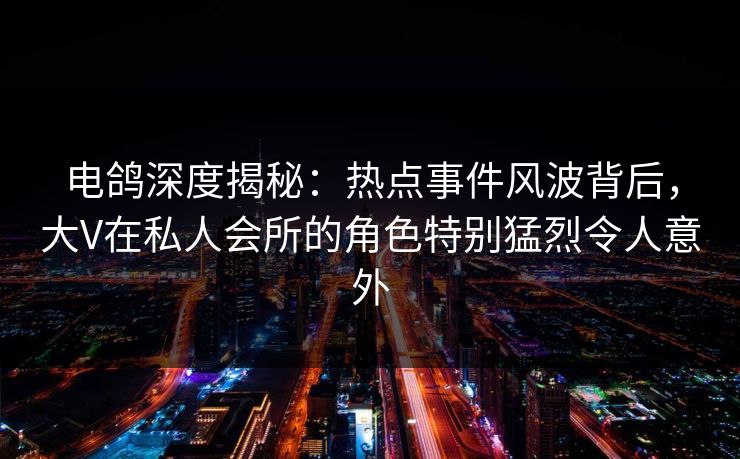 电鸽深度揭秘：热点事件风波背后，大V在私人会所的角色特别猛烈令人意外
