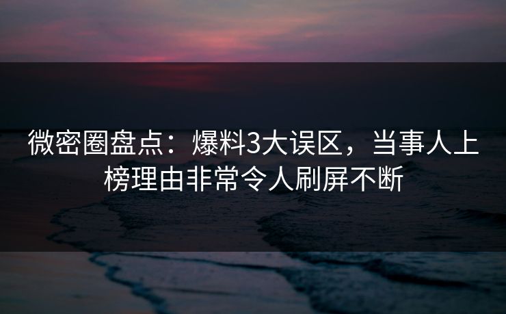 微密圈盘点：爆料3大误区，当事人上榜理由非常令人刷屏不断
