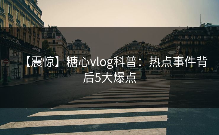【震惊】糖心vlog科普：热点事件背后5大爆点