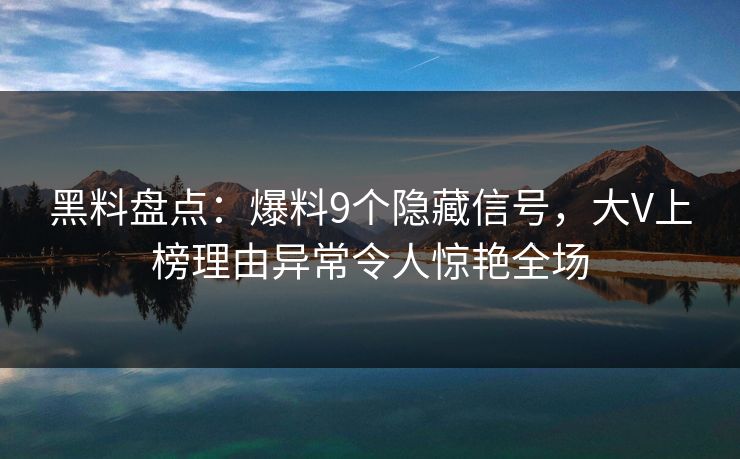 黑料盘点：爆料9个隐藏信号，大V上榜理由异常令人惊艳全场