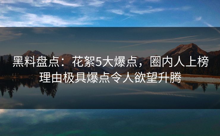 黑料盘点：花絮5大爆点，圈内人上榜理由极具爆点令人欲望升腾