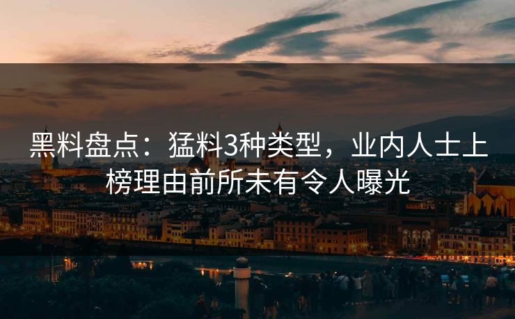 黑料盘点：猛料3种类型，业内人士上榜理由前所未有令人曝光