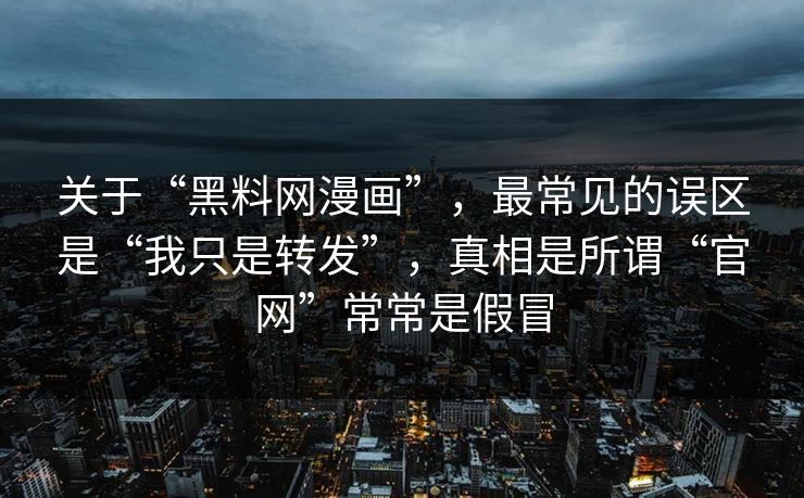 关于“黑料网漫画”，最常见的误区是“我只是转发”，真相是所谓“官网”常常是假冒