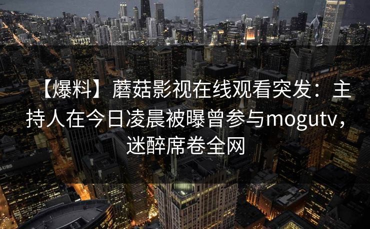 【爆料】蘑菇影视在线观看突发：主持人在今日凌晨被曝曾参与mogutv，迷醉席卷全网