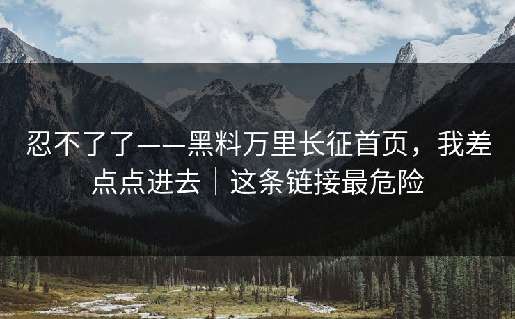 忍不了了——黑料万里长征首页，我差点点进去｜这条链接最危险