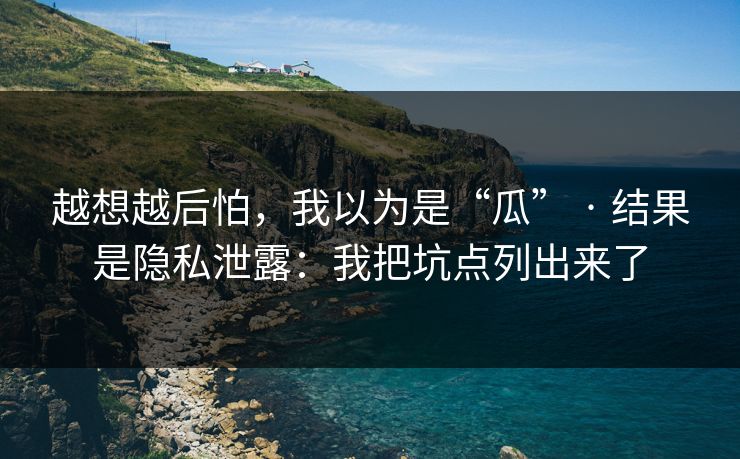 越想越后怕，我以为是“瓜” · 结果是隐私泄露：我把坑点列出来了