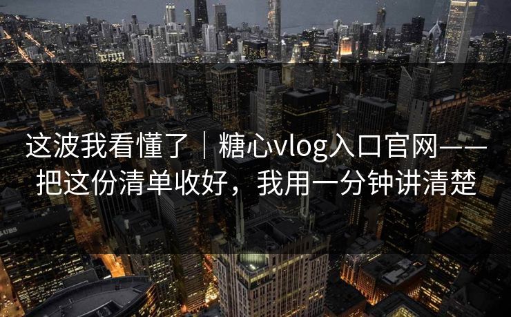 这波我看懂了｜糖心vlog入口官网——把这份清单收好，我用一分钟讲清楚