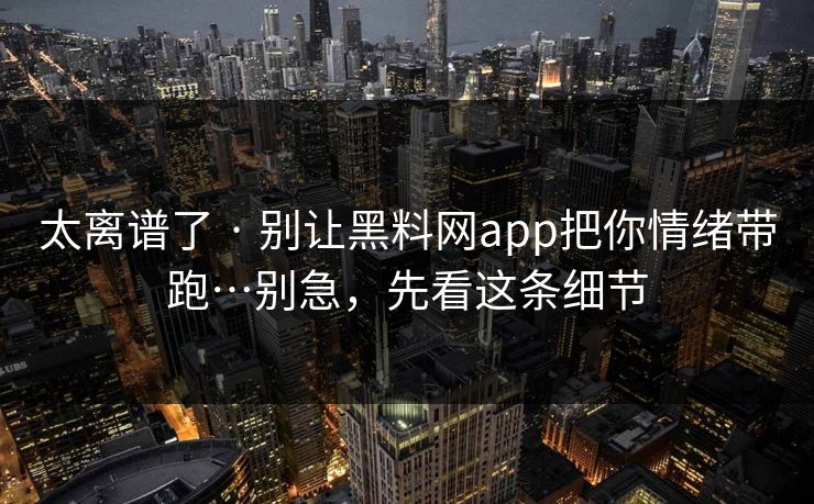 太离谱了 · 别让黑料网app把你情绪带跑…别急，先看这条细节