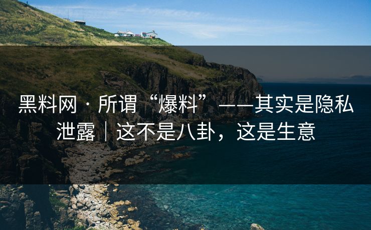 黑料网 · 所谓“爆料”——其实是隐私泄露｜这不是八卦，这是生意