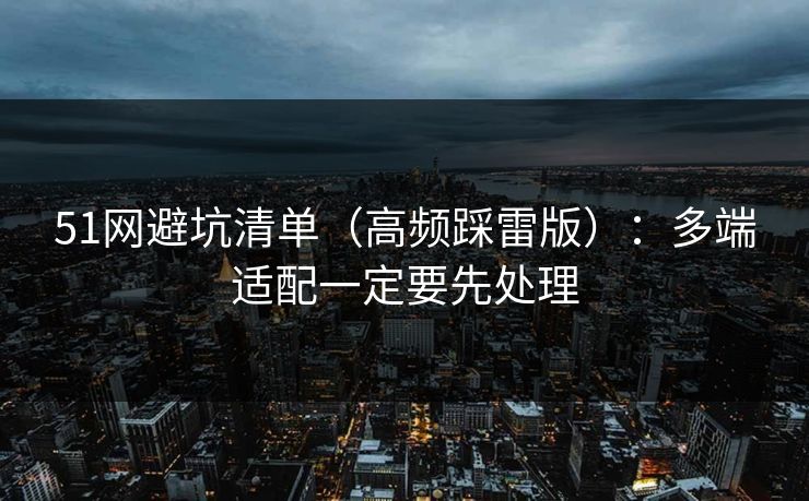 51网避坑清单（高频踩雷版）：多端适配一定要先处理