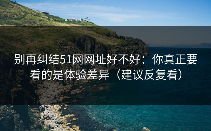 别再纠结51网网址好不好：你真正要看的是体验差异（建议反复看）