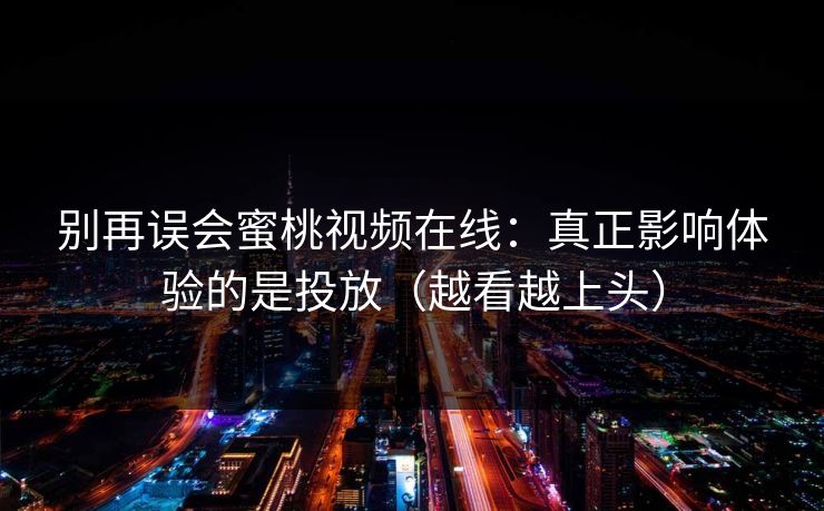 别再误会蜜桃视频在线：真正影响体验的是投放（越看越上头）