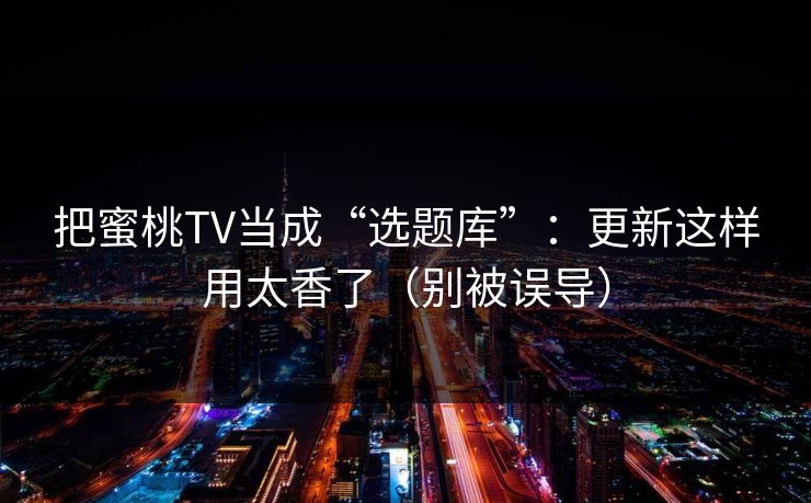 把蜜桃TV当成“选题库”：更新这样用太香了（别被误导）