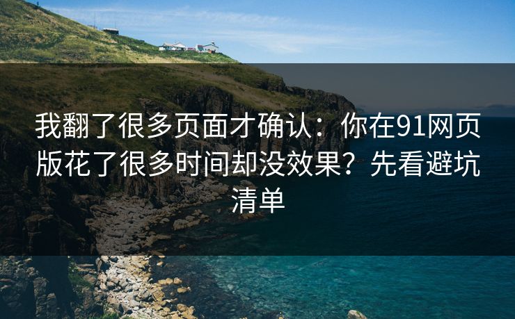 我翻了很多页面才确认：你在91网页版花了很多时间却没效果？先看避坑清单