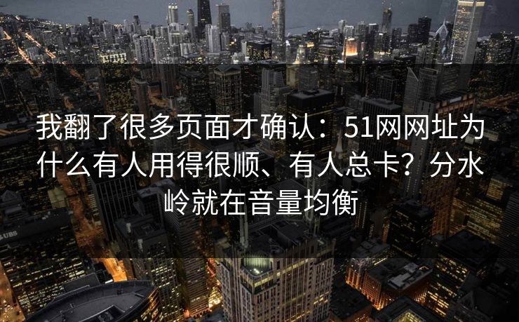 我翻了很多页面才确认：51网网址为什么有人用得很顺、有人总卡？分水岭就在音量均衡