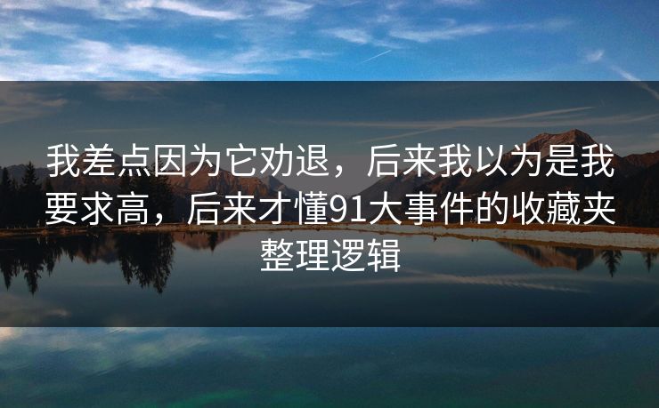 我差点因为它劝退，后来我以为是我要求高，后来才懂91大事件的收藏夹整理逻辑